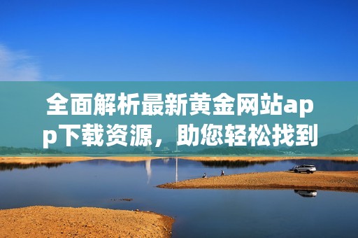 全面解析最新黄金网站app下载资源，助您轻松找到最佳选择