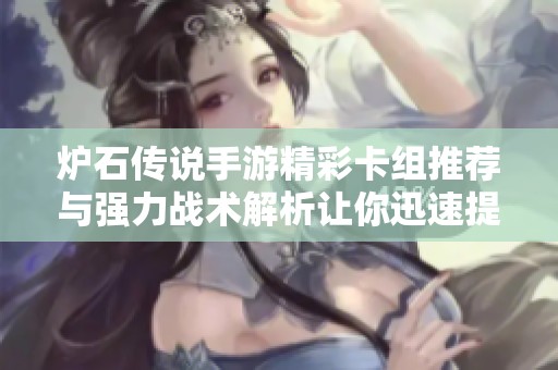 炉石传说手游精彩卡组推荐与强力战术解析让你迅速提升游戏水平