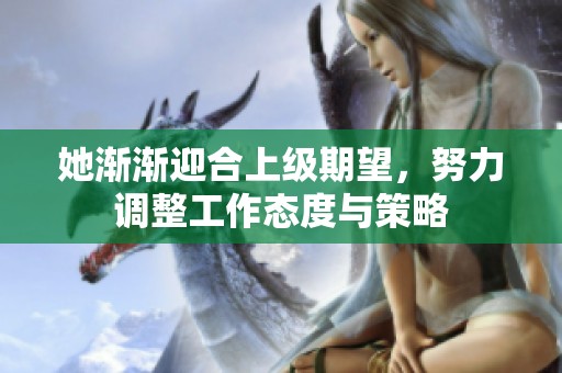 她渐渐迎合上级期望，努力调整工作态度与策略