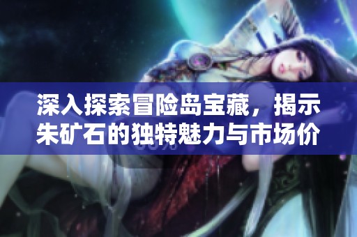 深入探索冒险岛宝藏，揭示朱矿石的独特魅力与市场价值分析