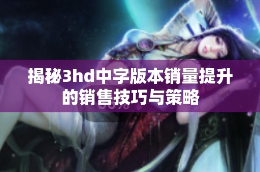 揭秘3hd中字版本销量提升的销售技巧与策略