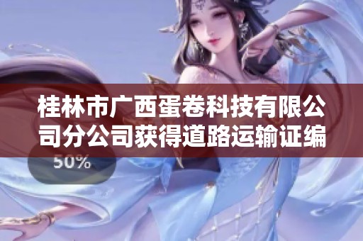 桂林市广西蛋卷科技有限公司分公司获得道路运输证编号桂CF97811的详细信息和解读