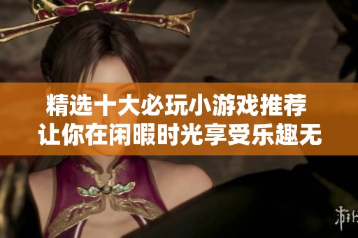 精选十大必玩小游戏推荐 让你在闲暇时光享受乐趣无限的游戏体验