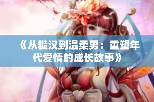 《从糙汉到温柔男：重塑年代爱情的成长故事》