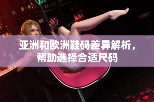 亚洲和欧洲鞋码差异解析，帮助选择合适尺码