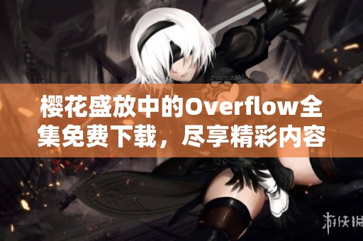 樱花盛放中的Overflow全集免费下载，尽享精彩内容！