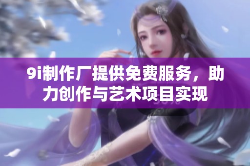 9i制作厂提供免费服务，助力创作与艺术项目实现
