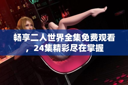 畅享二人世界全集免费观看，24集精彩尽在掌握
