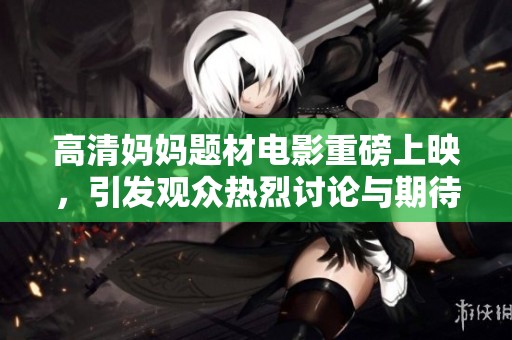 高清妈妈题材电影重磅上映，引发观众热烈讨论与期待