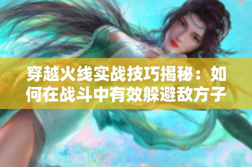 穿越火线实战技巧揭秘：如何在战斗中有效躲避敌方子弹的全攻略