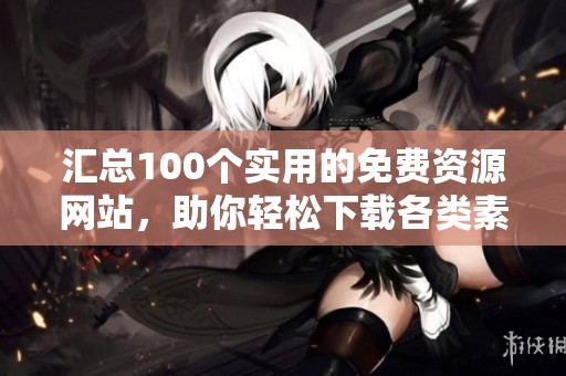 汇总100个实用的免费资源网站，助你轻松下载各类素材