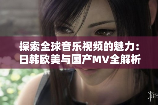 探索全球音乐视频的魅力：日韩欧美与国产MV全解析