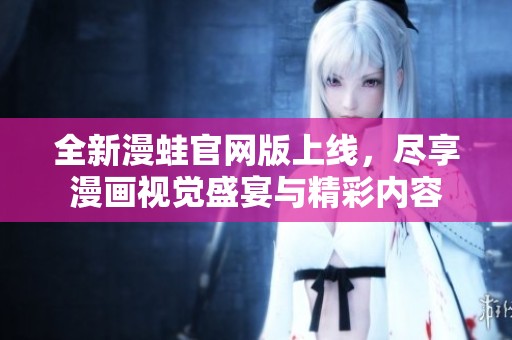 全新漫蛙官网版上线，尽享漫画视觉盛宴与精彩内容