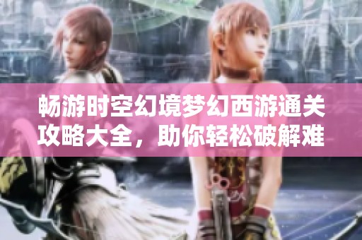 畅游时空幻境梦幻西游通关攻略大全，助你轻松破解难关的秘密技巧分享