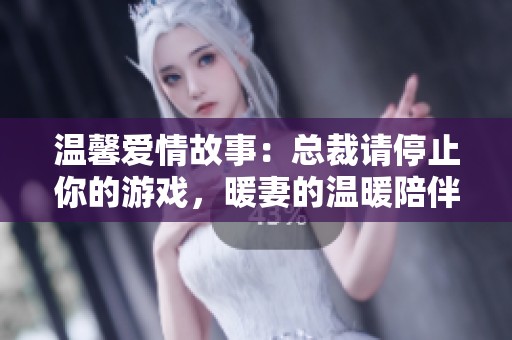 温馨爱情故事：总裁请停止你的游戏，暖妻的温暖陪伴将改变一切
