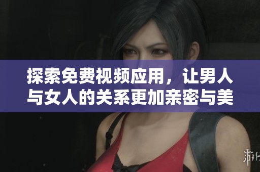 探索免费视频应用，让男人与女人的关系更加亲密与美好