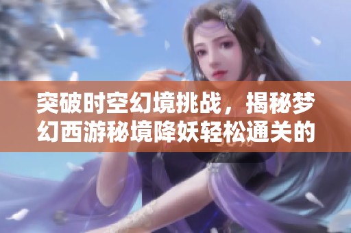 突破时空幻境挑战，揭秘梦幻西游秘境降妖轻松通关的终极技巧与策略