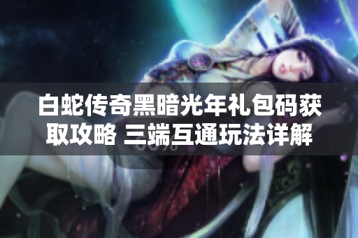 白蛇传奇黑暗光年礼包码获取攻略 三端互通玩法详解与打金技巧分享