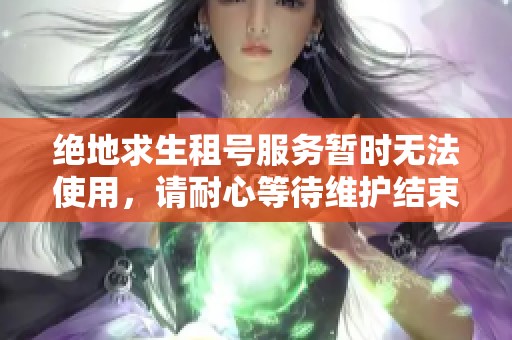 绝地求生租号服务暂时无法使用，请耐心等待维护结束后重新尝试租号
