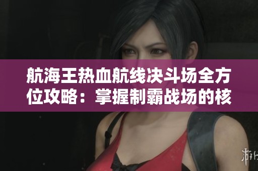航海王热血航线决斗场全方位攻略：掌握制霸战场的核心技巧与策略解析