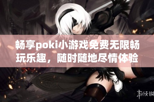 畅享poki小游戏免费无限畅玩乐趣，随时随地尽情体验