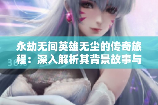 永劫无间英雄无尘的传奇旅程：深入解析其背景故事与角色发展