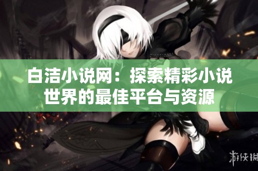 白洁小说网：探索精彩小说世界的最佳平台与资源