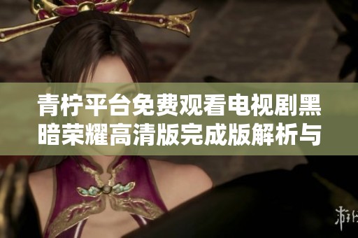 青柠平台免费观看电视剧黑暗荣耀高清版完成版解析与推荐