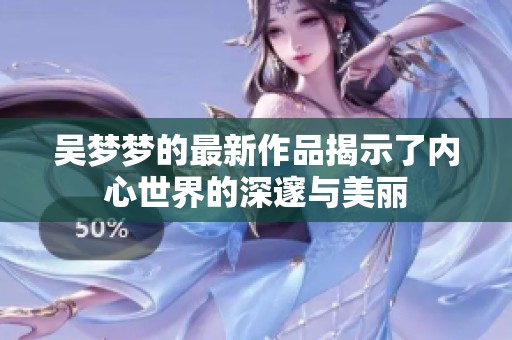 吴梦梦的最新作品揭示了内心世界的深邃与美丽