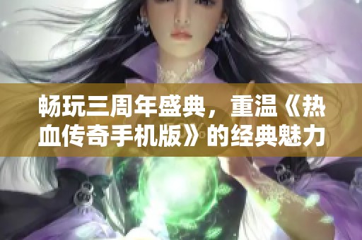 畅玩三周年盛典，重温《热血传奇手机版》的经典魅力与激情冒险之旅
