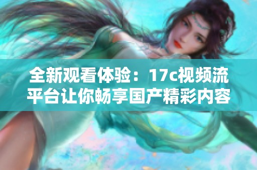 全新观看体验：17c视频流平台让你畅享国产精彩内容