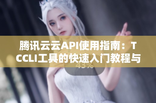 腾讯云云API使用指南：TCCLI工具的快速入门教程与文档解析