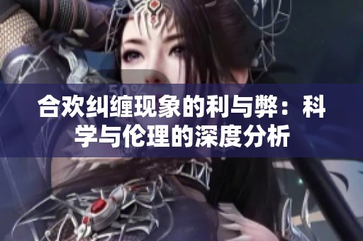 合欢纠缠现象的利与弊：科学与伦理的深度分析