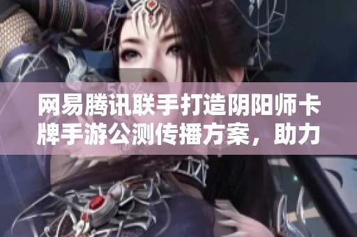 网易腾讯联手打造阴阳师卡牌手游公测传播方案，助力二次元动漫IP全新崛起