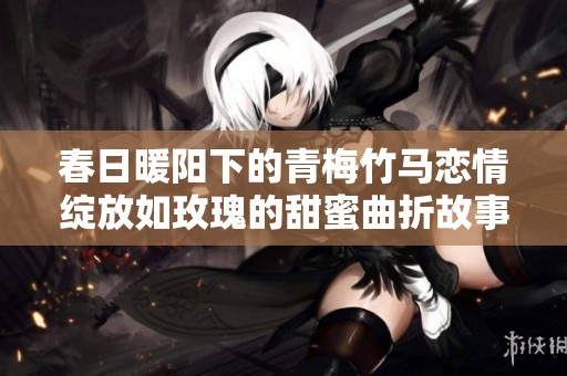 春日暖阳下的青梅竹马恋情绽放如玫瑰的甜蜜曲折故事