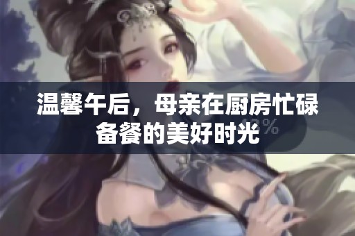 温馨午后，母亲在厨房忙碌备餐的美好时光