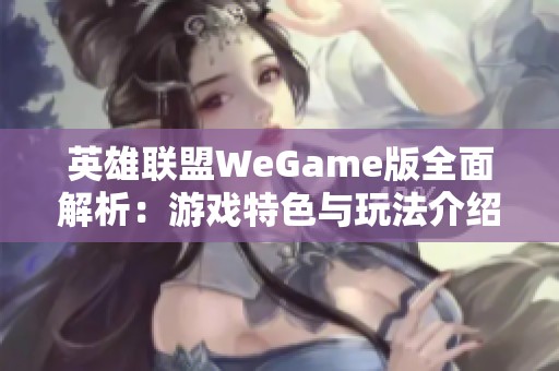 英雄联盟WeGame版全面解析：游戏特色与玩法介绍，畅享全新战斗体验