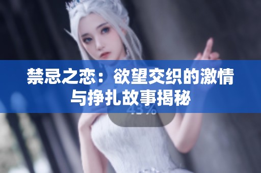 禁忌之恋：欲望交织的激情与挣扎故事揭秘