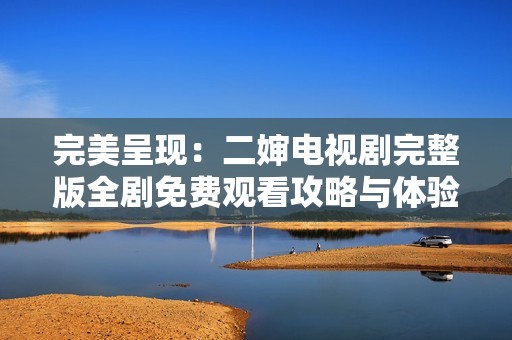 完美呈现：二婶电视剧完整版全剧免费观看攻略与体验分享