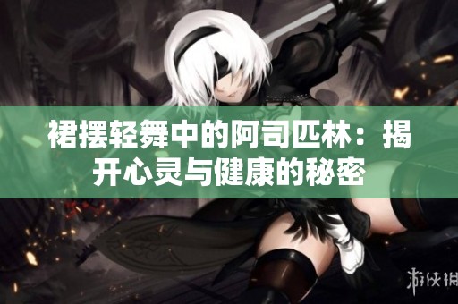 裙摆轻舞中的阿司匹林：揭开心灵与健康的秘密