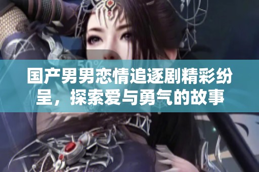 国产男男恋情追逐剧精彩纷呈，探索爱与勇气的故事