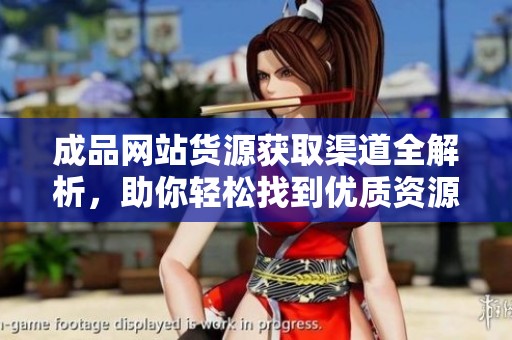 成品网站货源获取渠道全解析，助你轻松找到优质资源