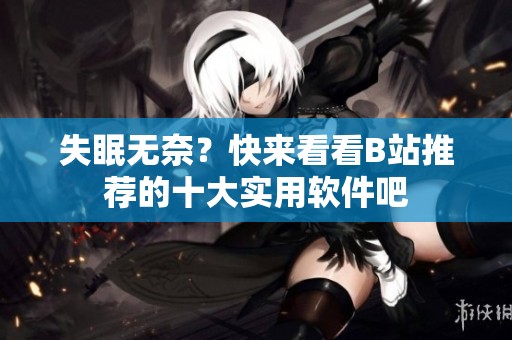 失眠无奈？快来看看B站推荐的十大实用软件吧