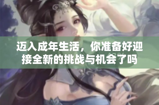 迈入成年生活，你准备好迎接全新的挑战与机会了吗