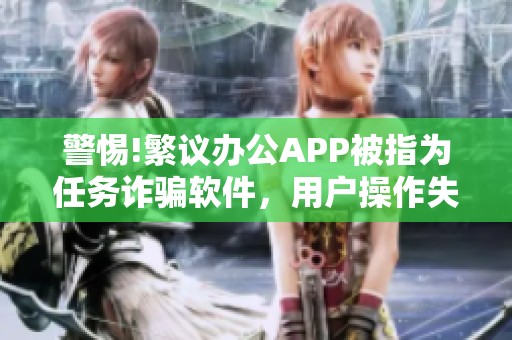 警惕!繁议办公APP被指为任务诈骗软件，用户操作失误成受害者新借口
