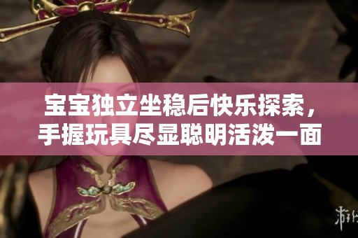 宝宝独立坐稳后快乐探索，手握玩具尽显聪明活泼一面