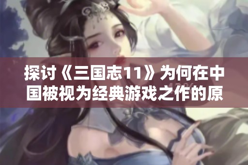 探讨《三国志11》为何在中国被视为经典游戏之作的原因与影响
