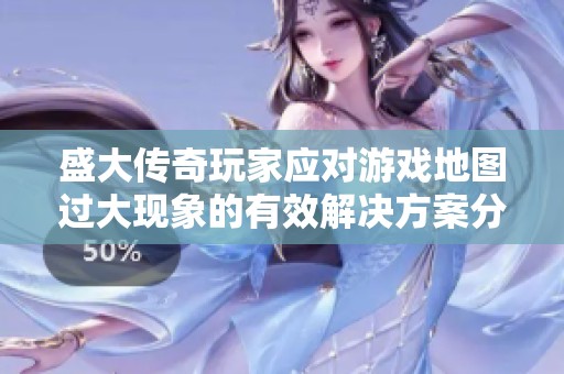 盛大传奇玩家应对游戏地图过大现象的有效解决方案分享与指南