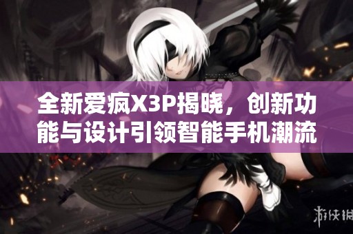 全新爱疯X3P揭晓，创新功能与设计引领智能手机潮流