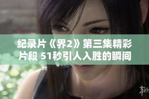 纪录片《界2》第三集精彩片段 51秒引人入胜的瞬间揭秘